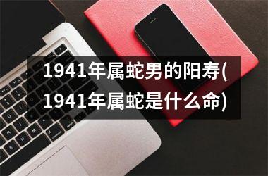 1941年属蛇男的阳寿(1941年属蛇是什么命)