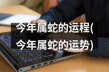 <h3>今年属蛇的运程(今年属蛇的运势)