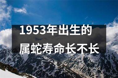 <h3>1953年出生的属蛇寿命长不长