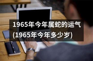 <h3>1965年今年属蛇的运气(1965年今年多少岁)