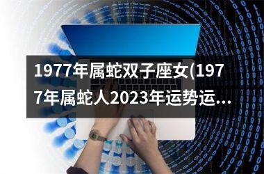 1977年属蛇双子座女(1977年属蛇人2023年运势运程每月运程)