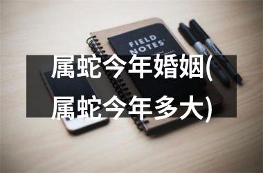 属蛇今年婚姻(属蛇今年多大)