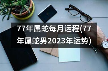 <h3>77年属蛇每月运程(77年属蛇男2025年运势)