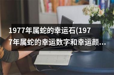 1977年属蛇的幸运石(1977年属蛇的幸运数字和幸运颜色)