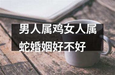 男人属鸡女人属蛇婚姻好不好