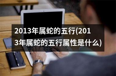 2013年属蛇的五行(2013年属蛇的五行属性是什么)