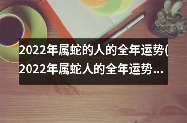 2022年属蛇的人的全年运势(2022年属蛇人的全年运势男性)