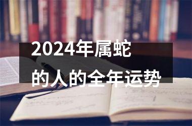<h3>2024年属蛇的人的全年运势