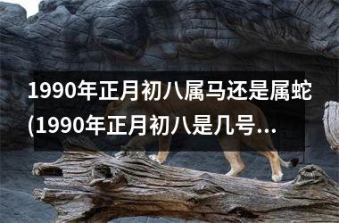 1990年正月初八属马还是属蛇(1990年正月初八是几号)