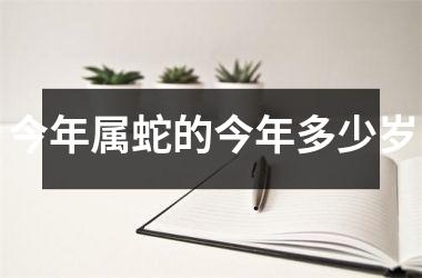 今年属蛇的今年多少岁