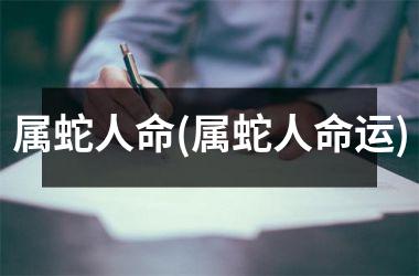 <h3>属蛇人命(属蛇人命运)
