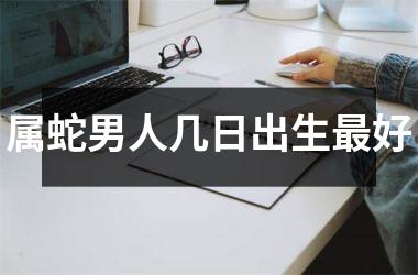 <h3>属蛇男人几日出生最好