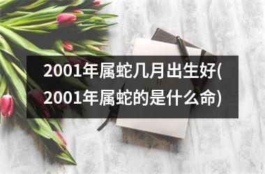 2001年属蛇几月出生好(2001年属蛇的是什么命)