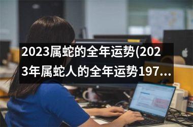 2023属蛇的全年运势(2023年属蛇人的全年运势1977年出生)