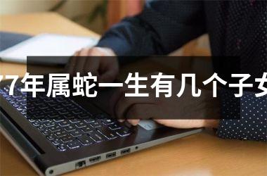 <h3>77年属蛇一生有几个子女