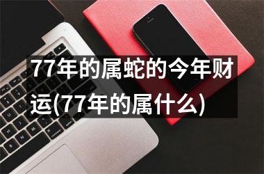 77年的属蛇的今年财运(77年的属什么)