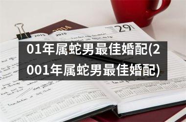 01年属蛇男最佳婚配(2001年属蛇男最佳婚配)