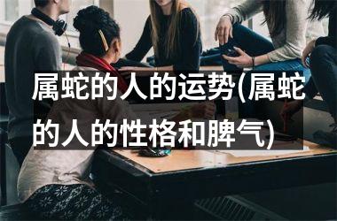 属蛇的人的运势(属蛇的人的性格和脾气)