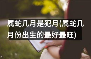 <h3>属蛇几月是犯月(属蛇几月份出生的最好最旺)