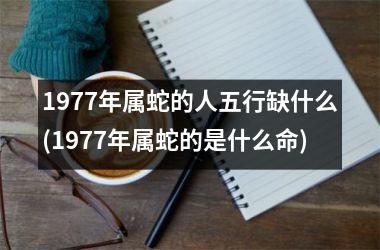 <h3>1977年属蛇的人五行缺什么(1977年属蛇的是什么命)