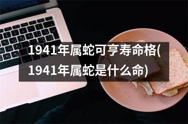 1941年属蛇可亨寿命格(1941年属蛇是什么命)