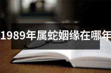 1989年属蛇姻缘在哪年