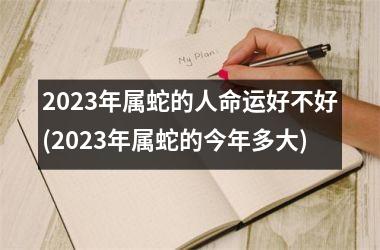 2023年属蛇的人命运好不好(2023年属蛇的今年多大)