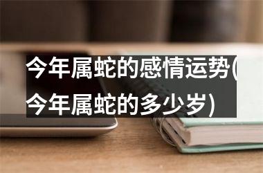 <h3>今年属蛇的感情运势(今年属蛇的多少岁)