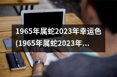 1965年属蛇2023年幸运色(1965年属蛇2023年运势及运程男性)