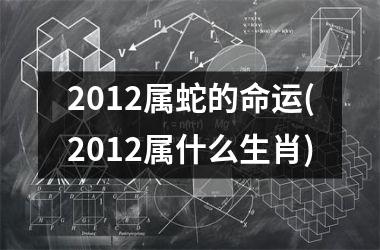 2012属蛇的命运(2012属什么生肖)