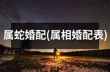 <h3>属蛇婚配(属相婚配表)