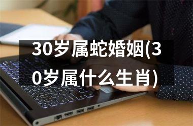 30岁属蛇婚姻(30岁属什么生肖)