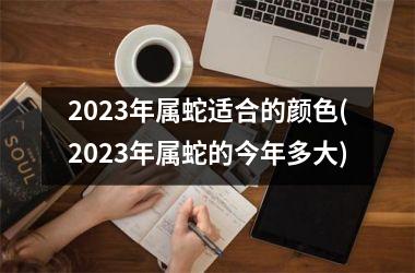 2023年属蛇适合的颜色(2023年属蛇的今年多大)