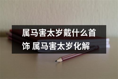 属马害太岁戴什么首饰属马害太岁化解