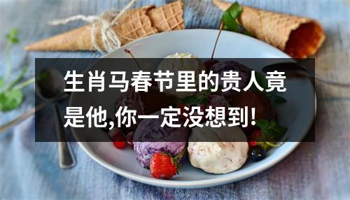 生肖马春节里的贵人竟是他,你一定没想到!