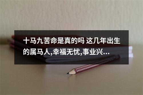 十马九苦命是真的吗这几年出生的属马人,幸福无忧,事业兴旺
