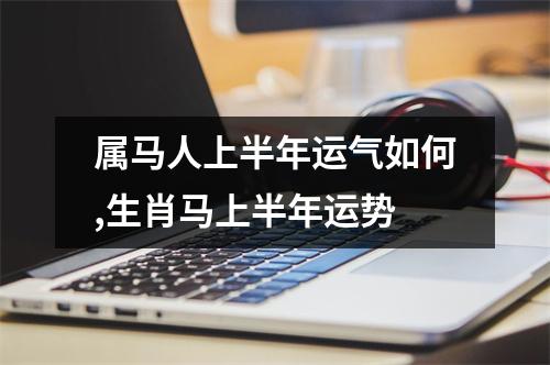 属马人上半年运气如何,生肖马上半年运势