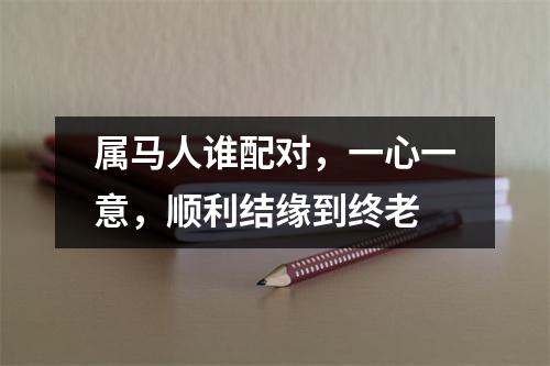 属马人谁配对，一心一意，顺利结缘到终老