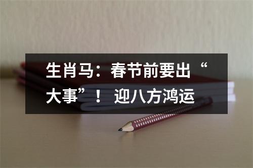 生肖马：春节前要出“大事”！迎八方鸿运