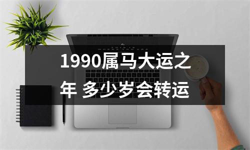 1990属马大运之年多少岁会转运
