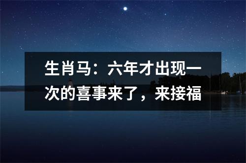 生肖马：六年才出现一次的喜事来了，来接福