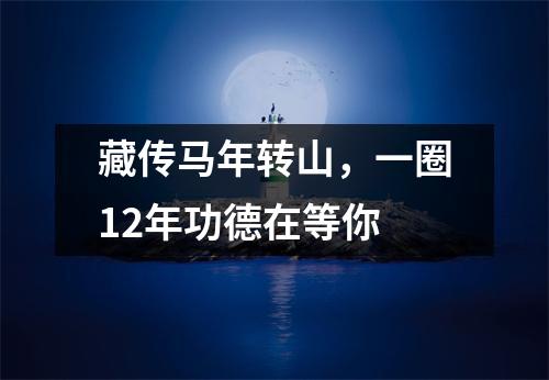 藏传马年转山，一圈12年功德在等你