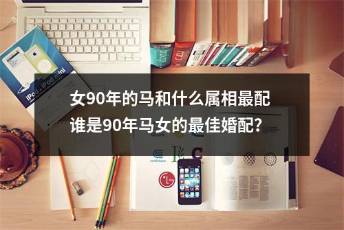 女90年的马和什么属相配谁是90年马女的佳婚配？