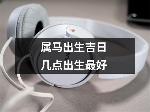 属马出生吉日几点出生好