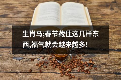 生肖马;春节藏住这几样东西,福气就会越来越多!