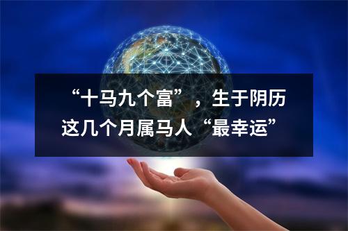 “十马九个富”，生于阴历这几个月属马人“幸运”