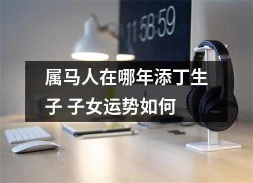 属马人在哪年添丁生子子女运势如何