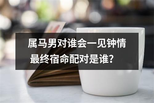 属马男对谁会一见钟情终宿命配对是谁？