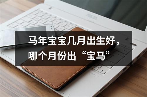 马年宝宝几月出生好，哪个月份出“宝马”