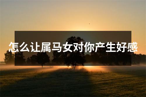 怎么让属马女对你产生好感